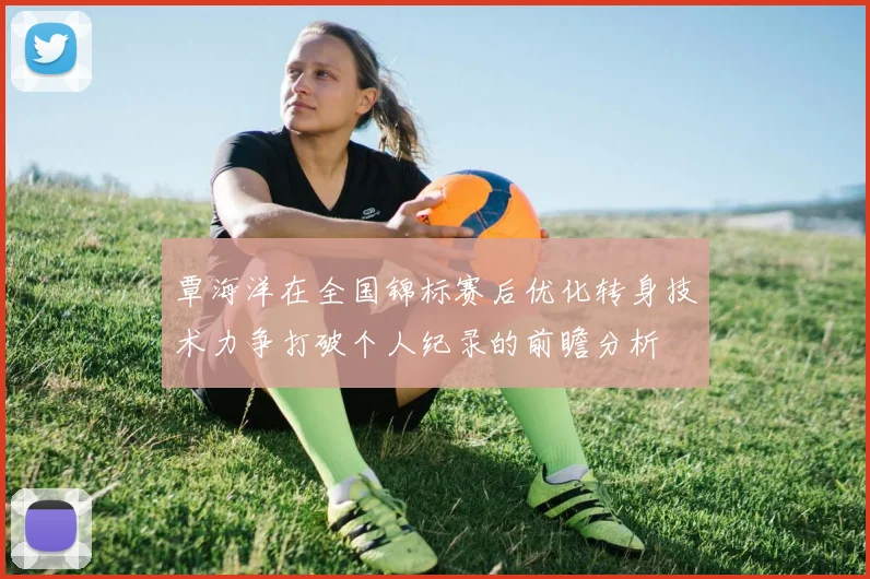 覃海洋在全国锦标赛后优化转身技术力争打破个人纪录的前瞻分析