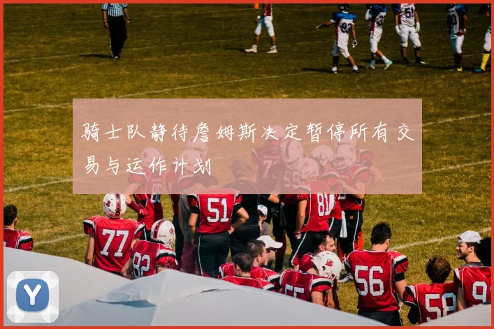 骑士队静待詹姆斯决定暂停所有交易与运作计划
