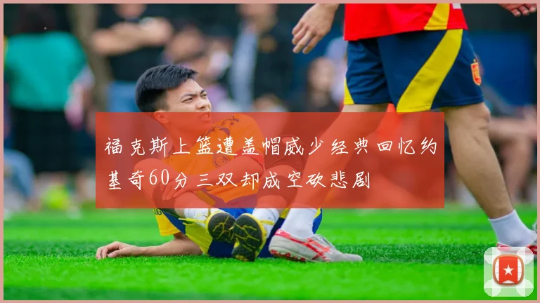 福克斯上篮遭盖帽威少经典回忆约基奇60分三双却成空砍悲剧