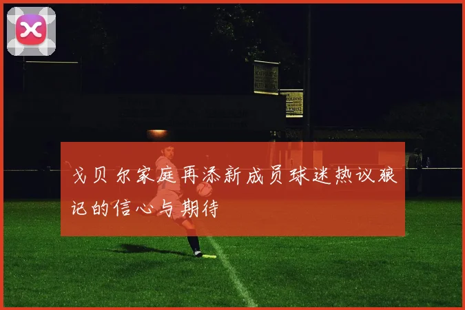 戈贝尔家庭再添新成员球迷热议狼记的信心与期待