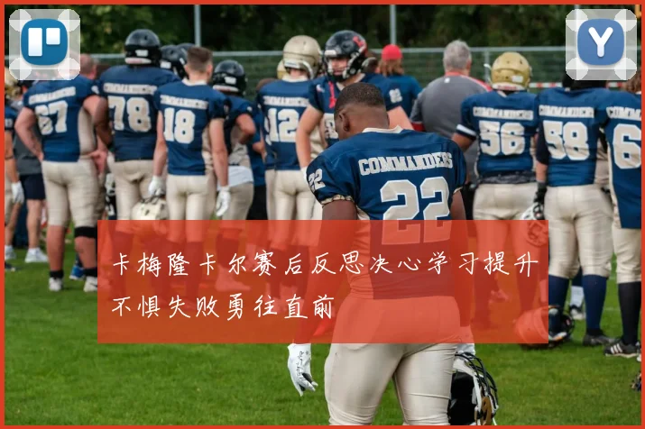 卡梅隆卡尔赛后反思决心学习提升不惧失败勇往直前