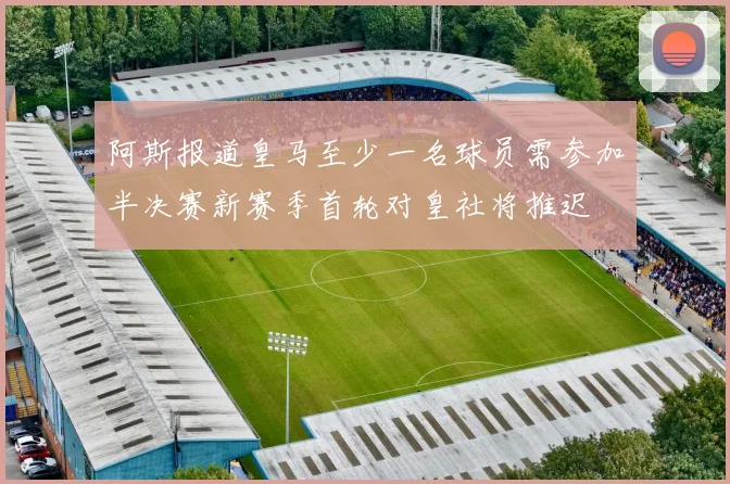 阿斯报道皇马至少一名球员需参加半决赛新赛季首轮对皇社将推迟