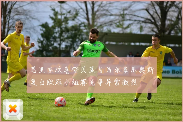恩里克欣喜登贝莱与马尔基尼奥斯复出欧冠小组赛竞争异常激烈