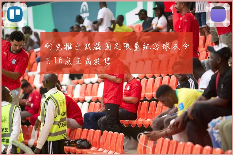 耐克推出武磊国足限量纪念球衣今日16点正式发售