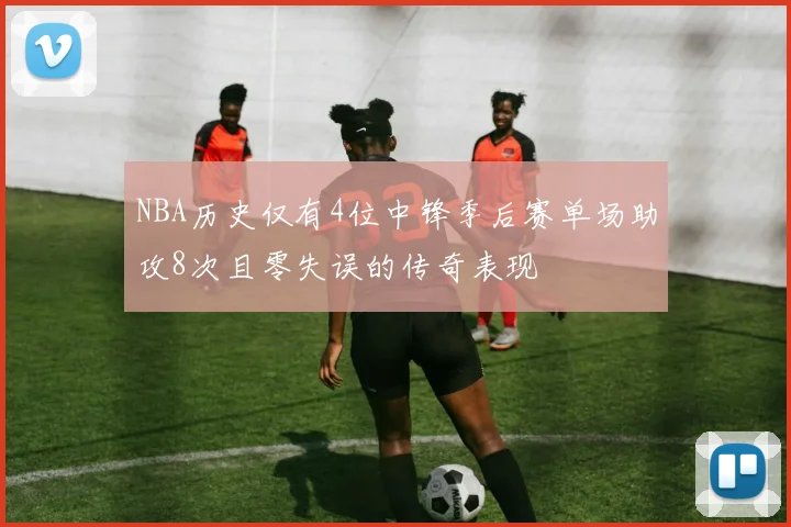 NBA历史仅有4位中锋季后赛单场助攻8次且零失误的传奇表现