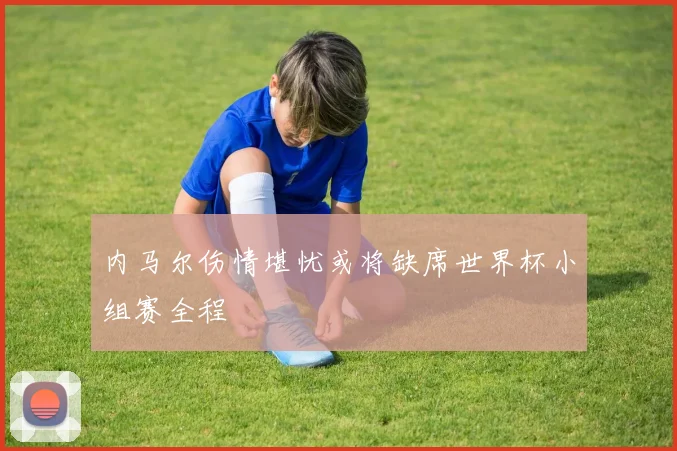 内马尔伤情堪忧或将缺席世界杯小组赛全程