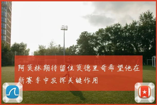 阿莫林期待留住莫德里奇希望他在新赛季中发挥关键作用