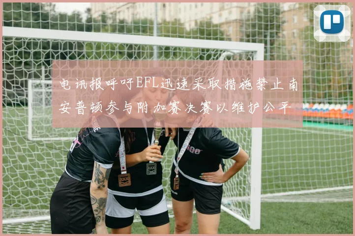 电讯报呼吁EFL迅速采取措施禁止南安普顿参与附加赛决赛以维护公平竞争