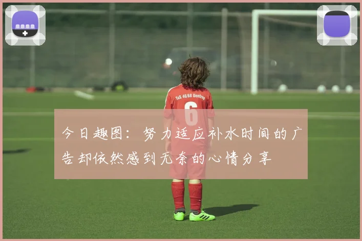 今日趣图：努力适应补水时间的广告却依然感到无奈的心情分享