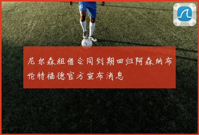 尼尔森租借合同到期回归阿森纳布伦特福德官方宣布消息