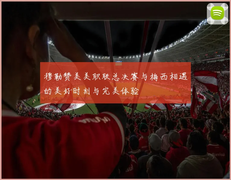 穆勒赞美美职联总决赛与梅西相遇的美好时刻与完美体验