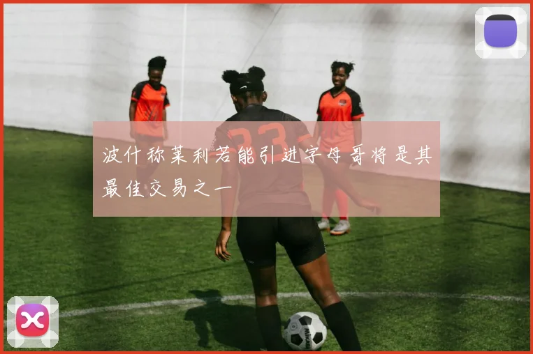 波什称莱利若能引进字母哥将是其最佳交易之一