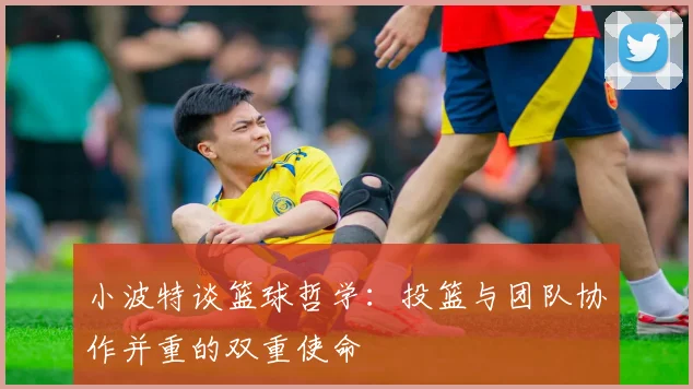 小波特谈篮球哲学：投篮与团队协作并重的双重使命