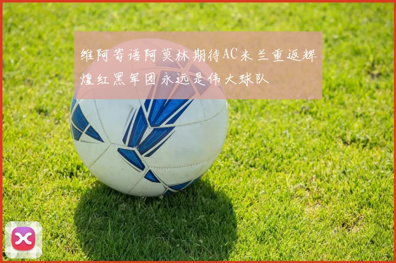 维阿寄语阿莫林期待AC米兰重返辉煌红黑军团永远是伟大球队