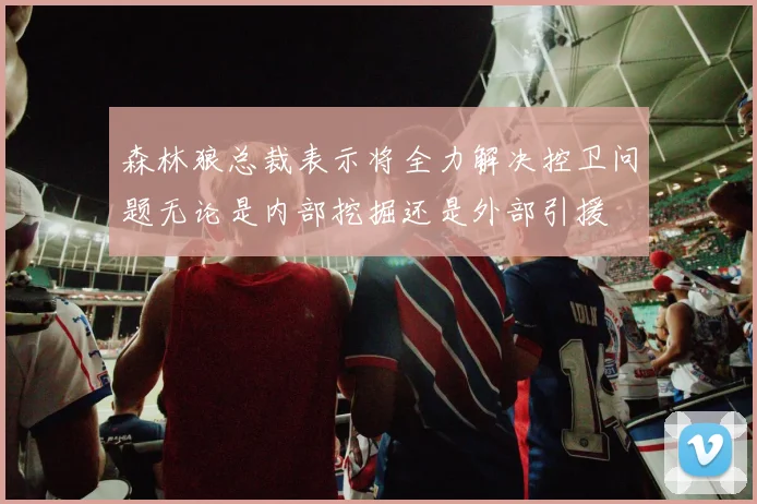 森林狼总裁表示将全力解决控卫问题无论是内部挖掘还是外部引援