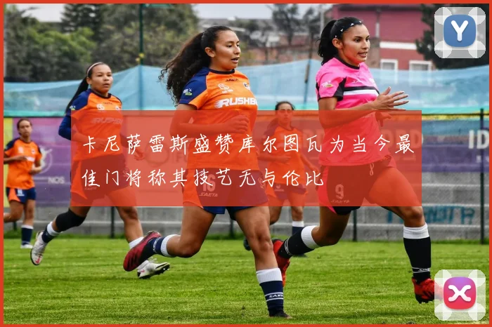 卡尼萨雷斯盛赞库尔图瓦为当今最佳门将称其技艺无与伦比