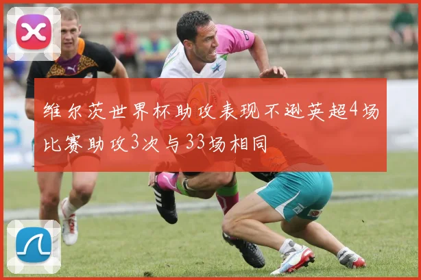 维尔茨世界杯助攻表现不逊英超4场比赛助攻3次与33场相同