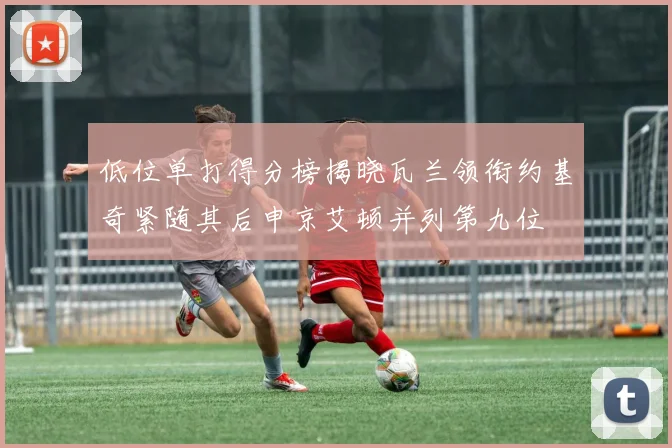 低位单打得分榜揭晓瓦兰领衔约基奇紧随其后申京艾顿并列第九位