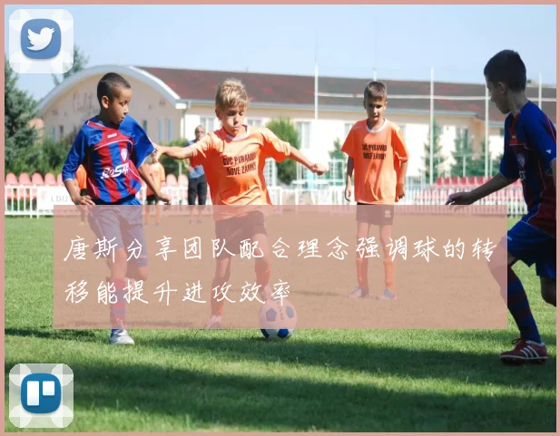唐斯分享团队配合理念强调球的转移能提升进攻效率