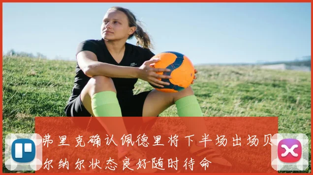 弗里克确认佩德里将下半场出场贝尔纳尔状态良好随时待命