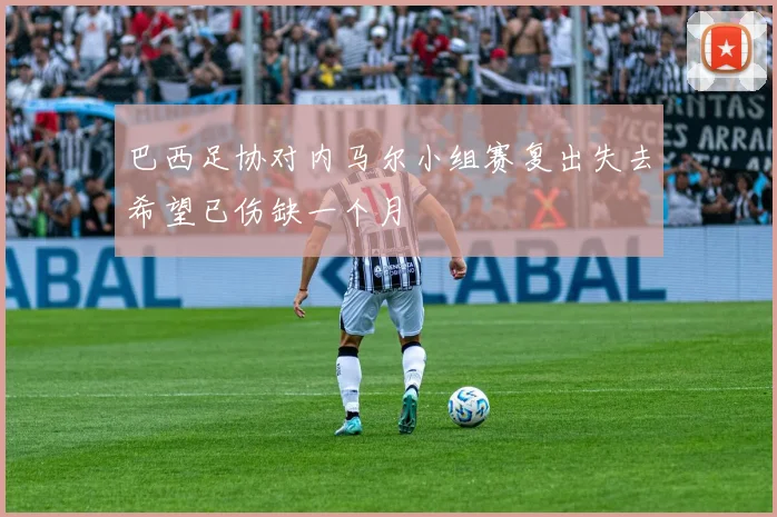 巴西足协对内马尔小组赛复出失去希望已伤缺一个月