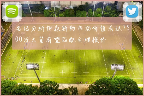 名记分析伊森新约市场价值或达7500万火箭有望匹配合理报价