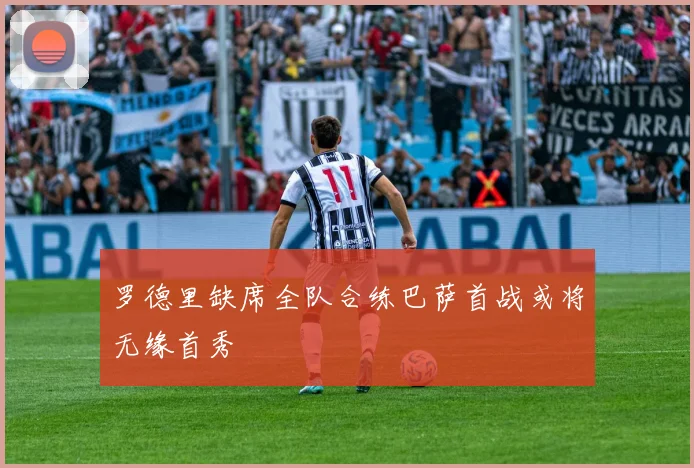罗德里缺席全队合练巴萨首战或将无缘首秀