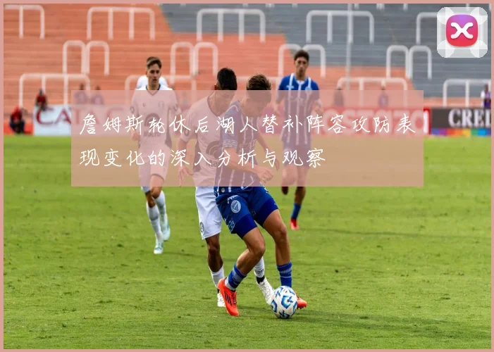 詹姆斯轮休后湖人替补阵容攻防表现变化的深入分析与观察