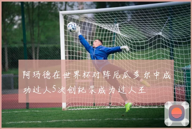 阿玛德在世界杯对阵厄瓜多尔中成功过人5次创纪录成为过人王