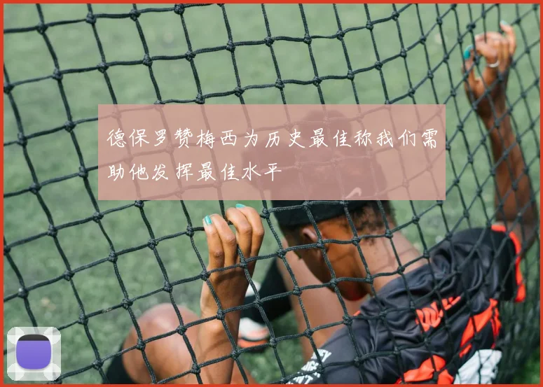 德保罗赞梅西为历史最佳称我们需助他发挥最佳水平