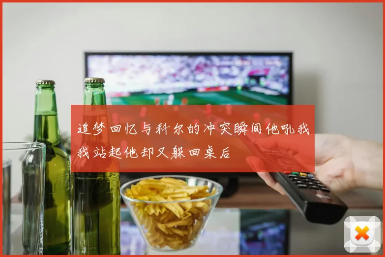 追梦回忆与科尔的冲突瞬间他吼我我站起他却又躲回桌后